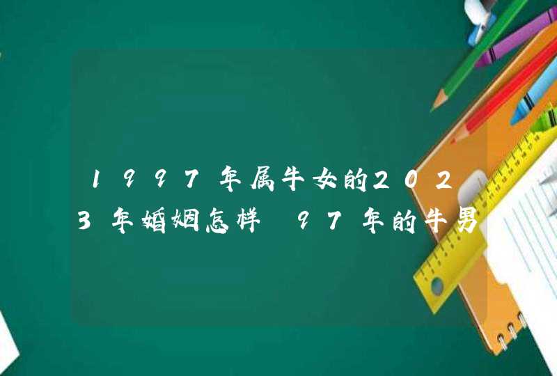 1997年属牛女的2023年婚姻怎样 97年的牛男和96的鼠女几月结婚好